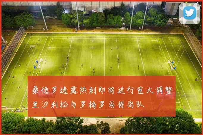 桑德罗透露热刺即将进行重大调整里沙利松与罗梅罗或将离队