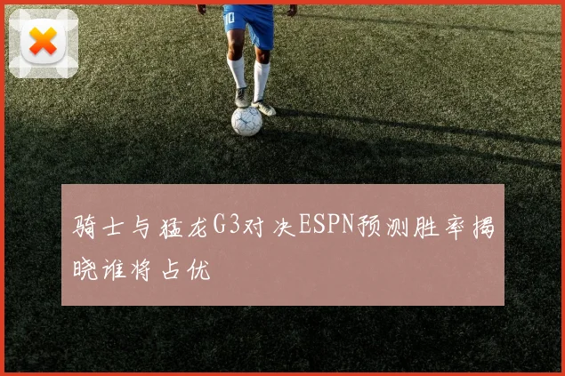 骑士与猛龙G3对决ESPN预测胜率揭晓谁将占优