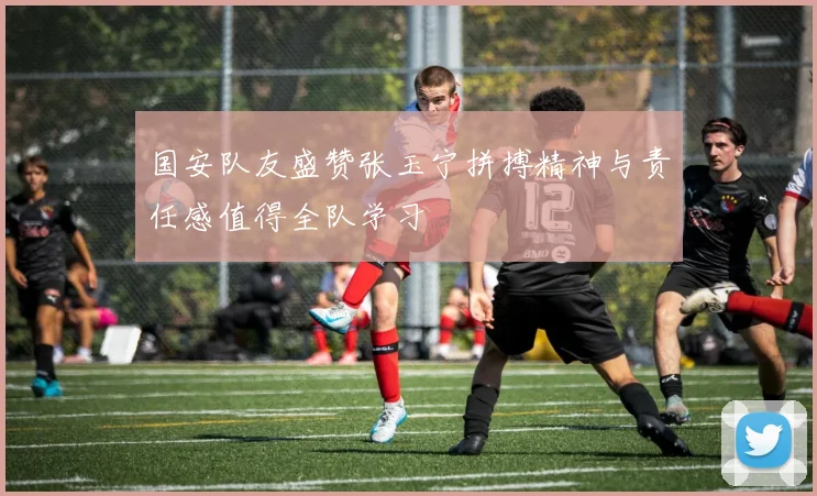 国安队友盛赞张玉宁拼搏精神与责任感值得全队学习