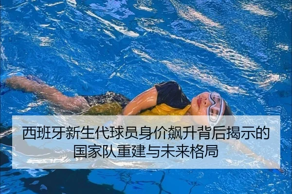 西班牙新生代球员身价飙升背后揭示的国家队重建与未来格局