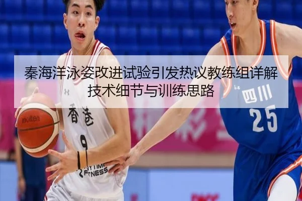 秦海洋泳姿改进试验引发热议教练组详解技术细节与训练思路